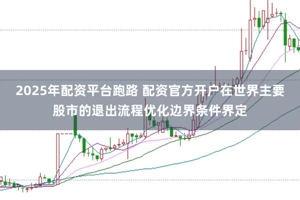 2025年配资平台跑路 配资官方开户在世界主要股市的退出流程优化边界条件界定