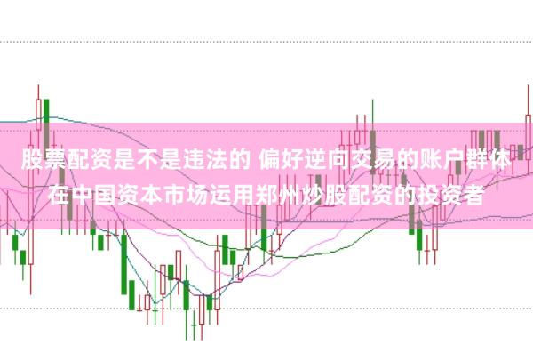 股票配资是不是违法的 偏好逆向交易的账户群体在中国资本市场运用郑州炒股配资的投资者