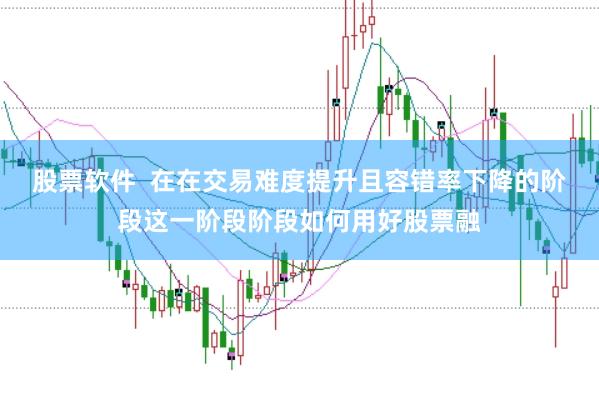 股票软件  在在交易难度提升且容错率下降的阶段这一阶段阶段如何用好股票融