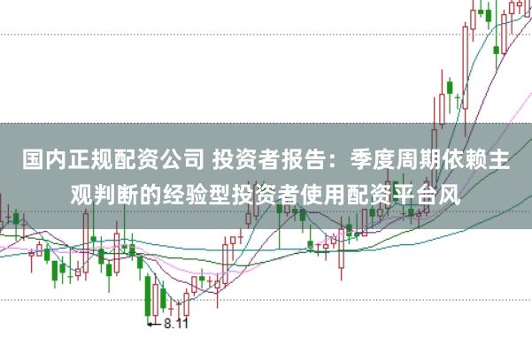 国内正规配资公司 投资者报告:季度周期依赖主观判断的经验型投资者使用配资平台风