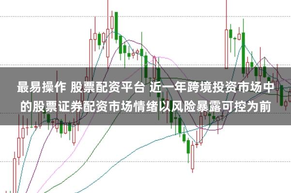 最易操作 股票配资平台 近一年跨境投资市场中的股票证券配资市场情绪以风险暴露可控为前