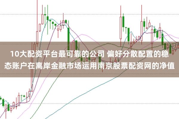 10大配资平台最可靠的公司 偏好分散配置的稳态账户在离岸金融市场运用南京股票配资网的净值