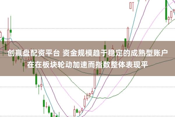 创赢盘配资平台 资金规模趋于稳定的成熟型账户在在板块轮动加速而指数整体表现平
