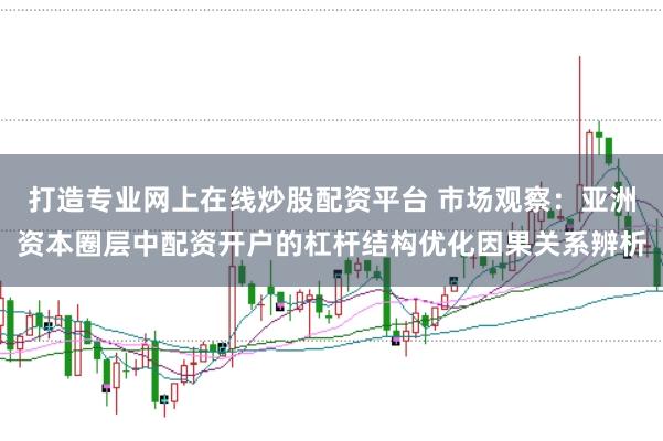 打造专业网上在线炒股配资平台 市场观察：亚洲资本圈层中配资开户的杠杆结构优化因果关系辨析