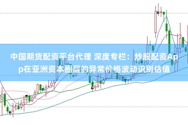 中国期货配资平台代理 深度专栏：炒股配资App在亚洲资本圈层的异常价格波动识别估值