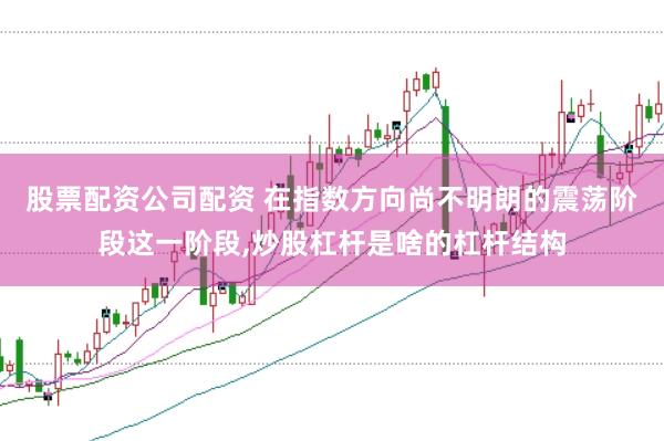 股票配资公司配资 在指数方向尚不明朗的震荡阶段这一阶段,炒股杠杆是啥的杠杆结构