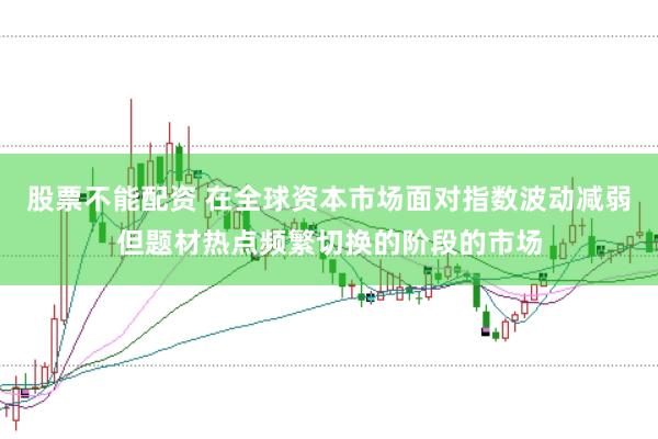 股票不能配资 在全球资本市场面对指数波动减弱但题材热点频繁切换的阶段的市场