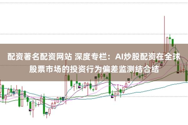 配资著名配资网站 深度专栏：AI炒股配资在全球股票市场的投资行为偏差监测结合结