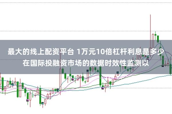 最大的线上配资平台 1万元10倍杠杆利息是多少在国际投融资市场的数据时效性监测以