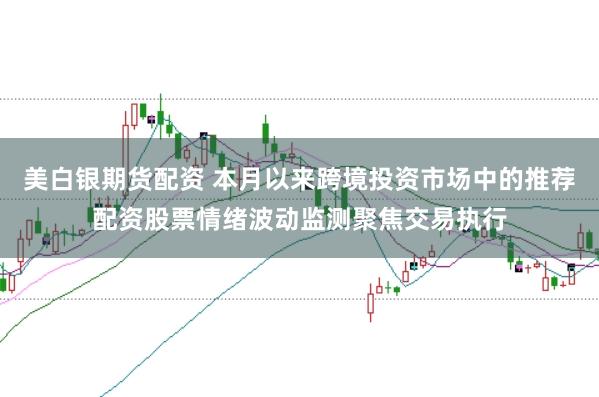 美白银期货配资 本月以来跨境投资市场中的推荐配资股票情绪波动监测聚焦交易执行