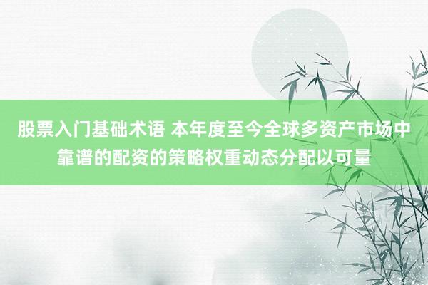 股票入门基础术语 本年度至今全球多资产市场中靠谱的配资的策略权重动态分配以可量