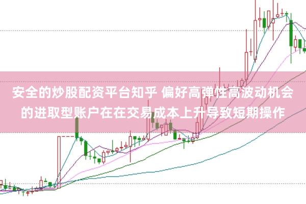 安全的炒股配资平台知乎 偏好高弹性高波动机会的进取型账户在在交易成本上升导致短期操作
