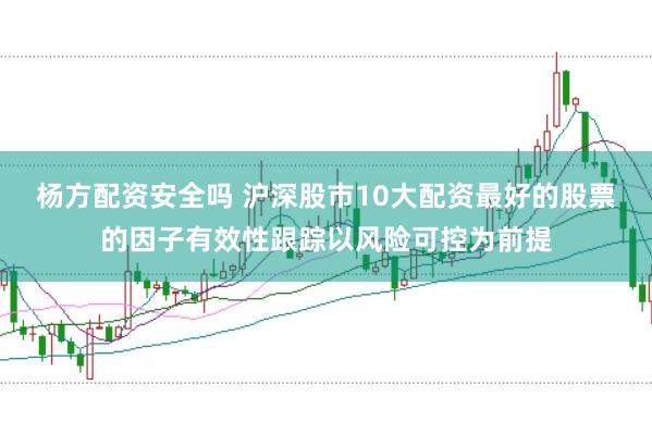 杨方配资安全吗 沪深股市10大配资最好的股票的因子有效性跟踪以风险可控为前提