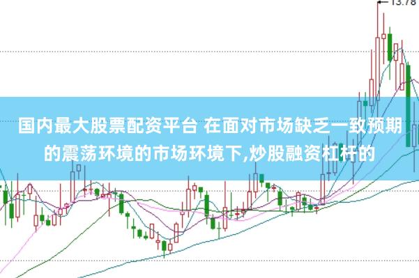 国内最大股票配资平台 在面对市场缺乏一致预期的震荡环境的市场环境下，炒股融资杠杆的