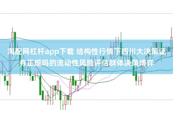 淘配网杠杆app下载 结构性行情下四川大决策证券正规吗的流动性风险评估群体决策博弈