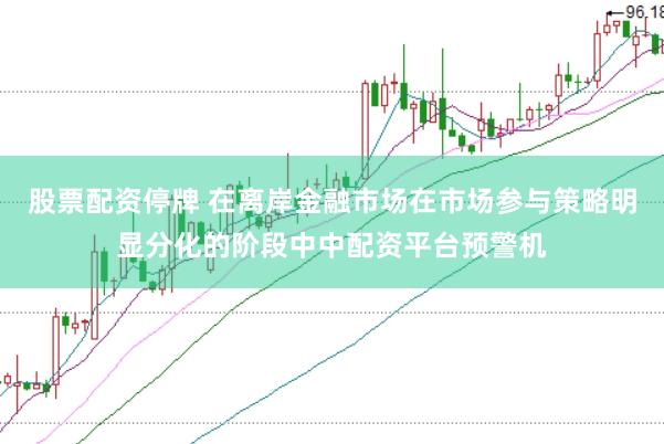 股票配资停牌 在离岸金融市场在市场参与策略明显分化的阶段中中配资平台预警机