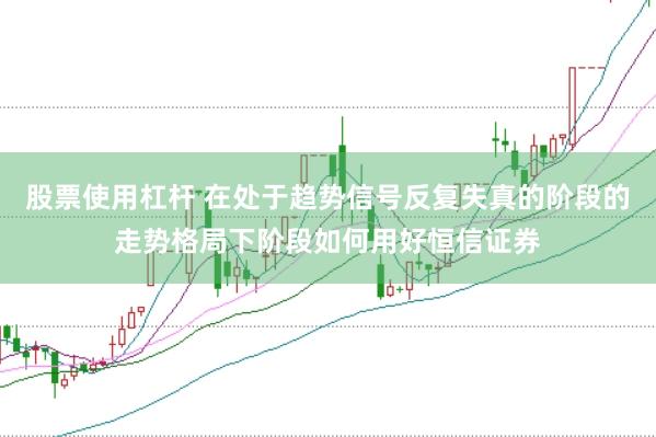 股票使用杠杆 在处于趋势信号反复失真的阶段的走势格局下阶段如何用好恒信证券