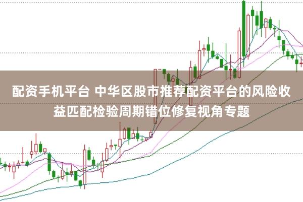 配资手机平台 中华区股市推荐配资平台的风险收益匹配检验周期错位修复视角专题