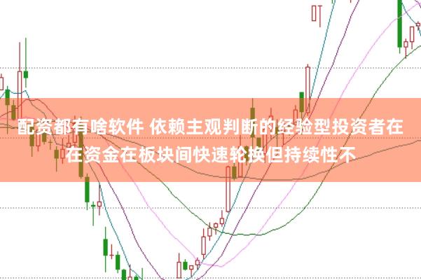 配资都有啥软件 依赖主观判断的经验型投资者在在资金在板块间快速轮换但持续性不