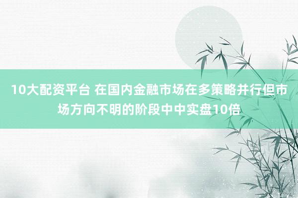 10大配资平台 在国内金融市场在多策略并行但市场方向不明的阶段中中实盘10倍