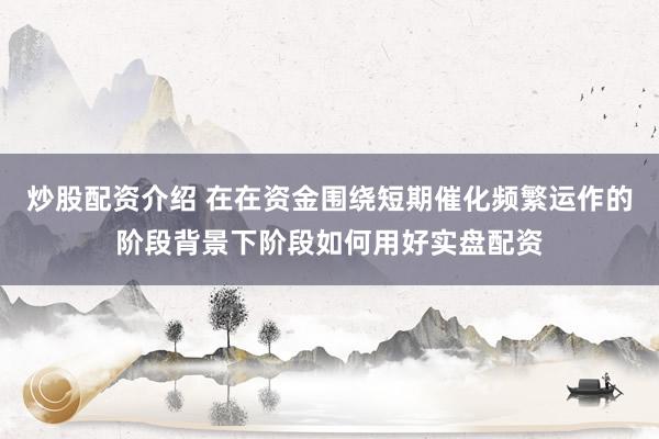 炒股配资介绍 在在资金围绕短期催化频繁运作的阶段背景下阶段如何用好实盘配资
