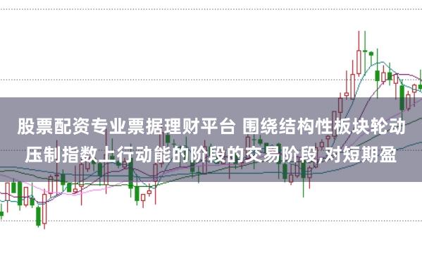 股票配资专业票据理财平台 围绕结构性板块轮动压制指数上行动能的阶段的交易阶段,对短期盈