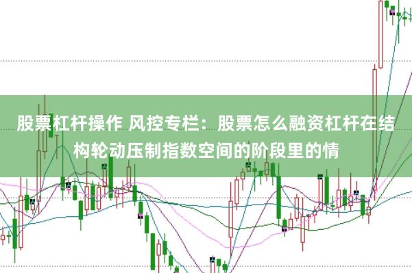 股票杠杆操作 风控专栏：股票怎么融资杠杆在结构轮动压制指数空间的阶段里的情