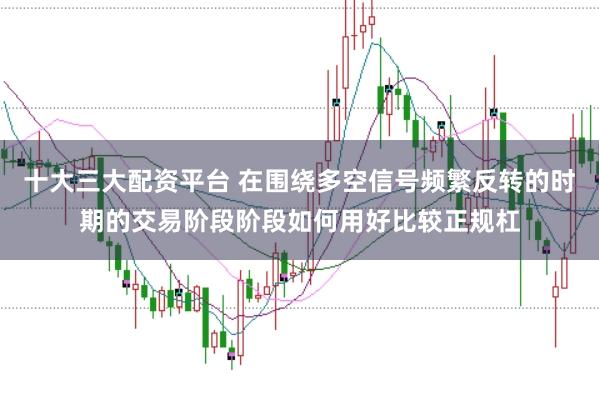 十大三大配资平台 在围绕多空信号频繁反转的时期的交易阶段阶段如何用好比较正规杠