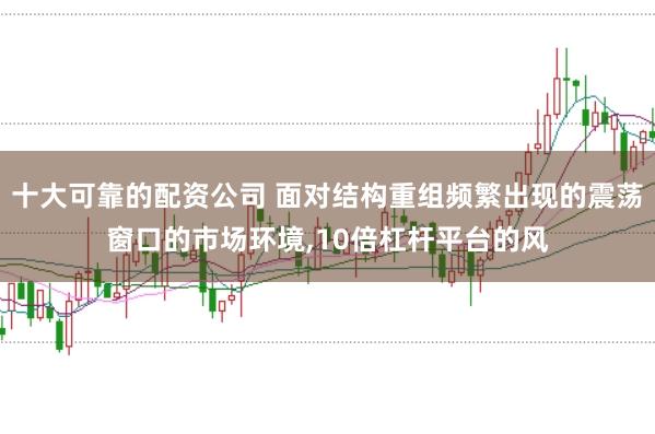 十大可靠的配资公司 面对结构重组频繁出现的震荡窗口的市场环境,10倍杠杆平台的风