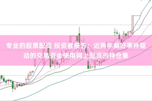 专业的股票配资 投资者报告：近两年偏好事件驱动的交易资金使用网上配资的持仓集