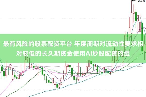 最有风险的股票配资平台 年度周期对流动性要求相对较低的长久期资金使用AI炒股配资的组