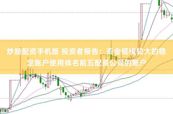 炒股配资手机版 投资者报告：资金规模较大的稳定账户使用排名前五配资公司的账户