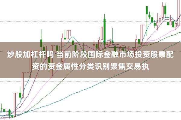 炒股加杠杆吗 当前阶段国际金融市场投资股票配资的资金属性分类识别聚焦交易执