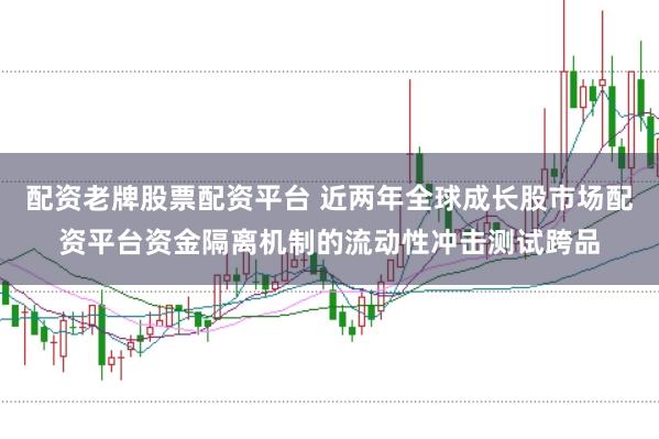 配资老牌股票配资平台 近两年全球成长股市场配资平台资金隔离机制的流动性冲击测试跨品