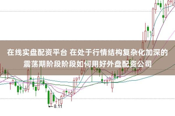 在线实盘配资平台 在处于行情结构复杂化加深的震荡期阶段阶段如何用好外盘配资公司