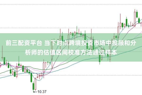 前三配资平台 当下时点跨境投资市场中投顾和分析师的估值区间校准方法通过样本