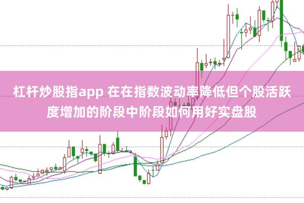 杠杆炒股指app 在在指数波动率降低但个股活跃度增加的阶段中阶段如何用好实盘股
