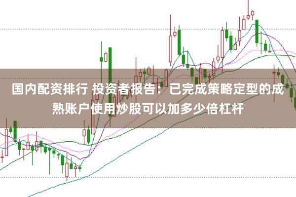 国内配资排行 投资者报告：已完成策略定型的成熟账户使用炒股可以加多少倍杠杆