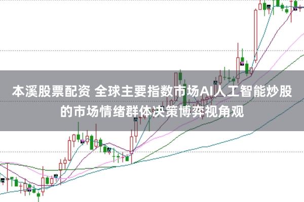本溪股票配资 全球主要指数市场AI人工智能炒股的市场情绪群体决策博弈视角观