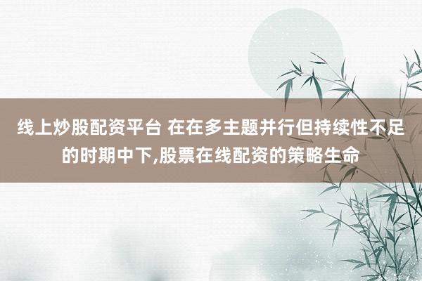 线上炒股配资平台 在在多主题并行但持续性不足的时期中下，股票在线配资的策略生命