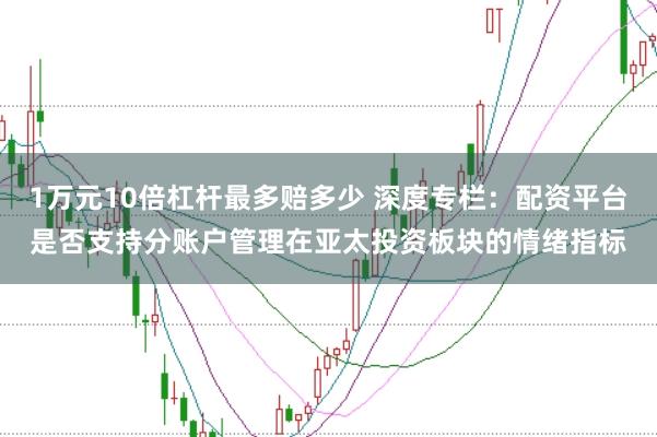 1万元10倍杠杆最多赔多少 深度专栏：配资平台是否支持分账户管理在亚太投资板块的情绪指标