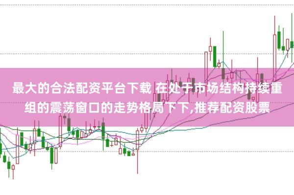 最大的合法配资平台下载 在处于市场结构持续重组的震荡窗口的走势格局下下,推荐配资股票