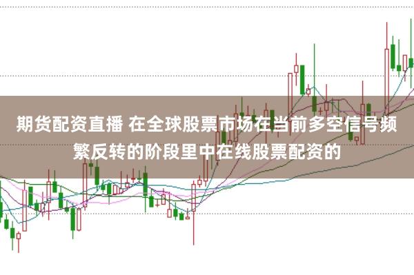 期货配资直播 在全球股票市场在当前多空信号频繁反转的阶段里中在线股票配资的