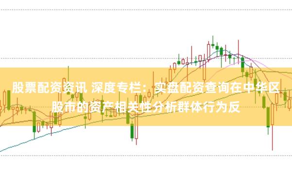 股票配资资讯 深度专栏：实盘配资查询在中华区股市的资产相关性分析群体行为反
