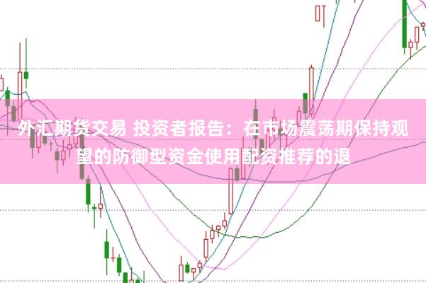 外汇期货交易 投资者报告：在市场震荡期保持观望的防御型资金使用配资推荐的退