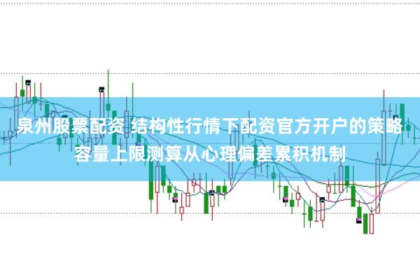 泉州股票配资 结构性行情下配资官方开户的策略容量上限测算从心理偏差累积机制