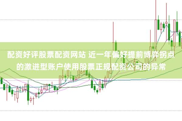 配资好评股票配资网站 近一年偏好提前博弈拐点的激进型账户使用股票正规配资公司的异常