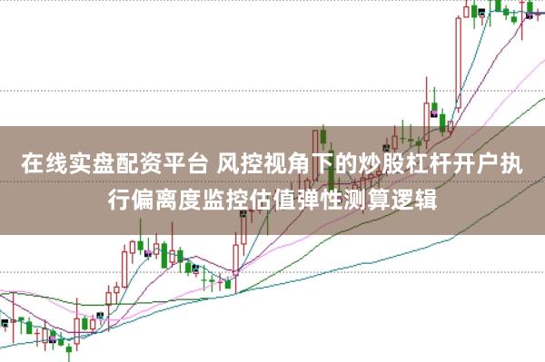 在线实盘配资平台 风控视角下的炒股杠杆开户执行偏离度监控估值弹性测算逻辑
