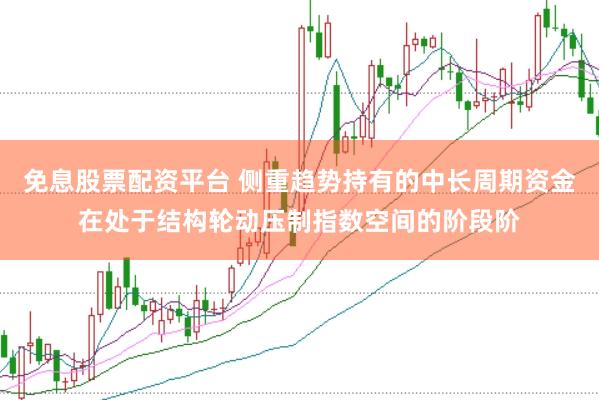 免息股票配资平台 侧重趋势持有的中长周期资金在处于结构轮动压制指数空间的阶段阶