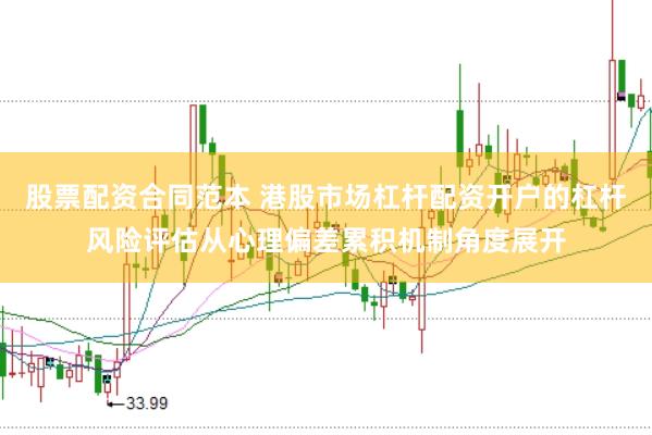股票配资合同范本 港股市场杠杆配资开户的杠杆风险评估从心理偏差累积机制角度展开